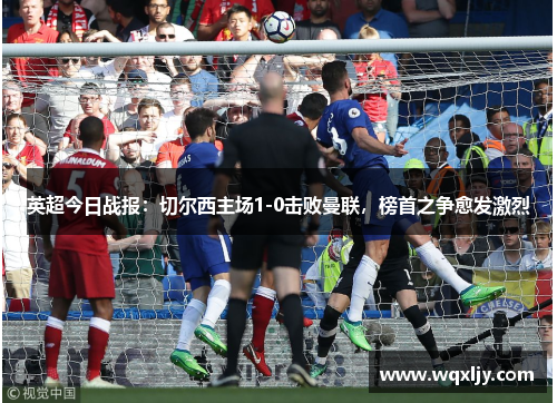 英超今日战报：切尔西主场1-0击败曼联，榜首之争愈发激烈