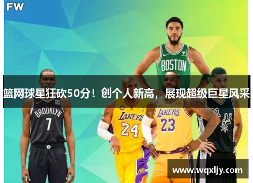 篮网球星狂砍50分!创个人新高,展现超级巨星风采