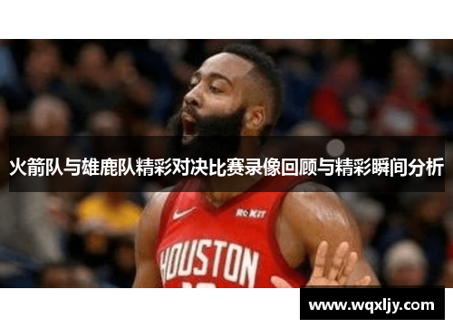 火箭队与雄鹿队精彩对决比赛录像回顾与精彩瞬间分析
